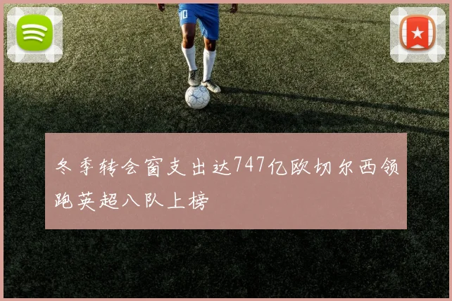 冬季转会窗支出达747亿欧切尔西领跑英超八队上榜