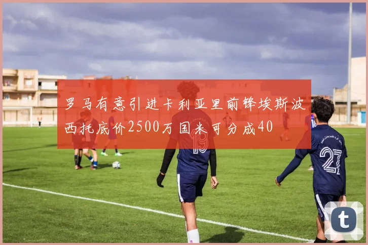 罗马有意引进卡利亚里前锋埃斯波西托底价2500万国米可分成40