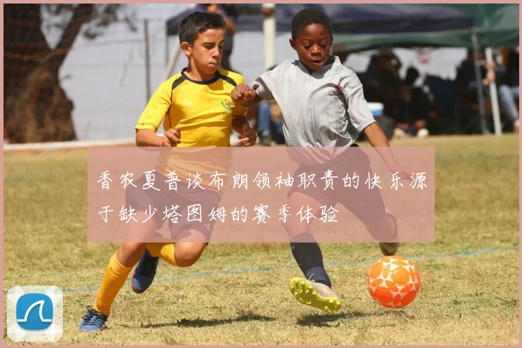香农夏普谈布朗领袖职责的快乐源于缺少塔图姆的赛季体验
