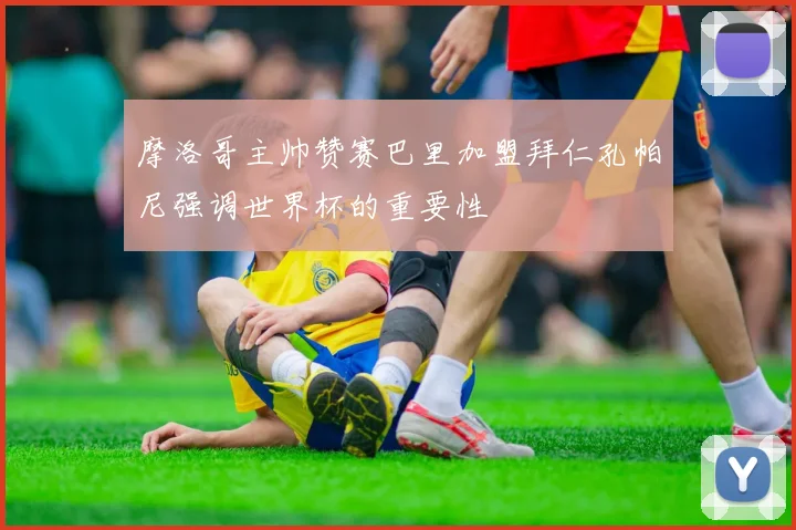 摩洛哥主帅赞赛巴里加盟拜仁孔帕尼强调世界杯的重要性