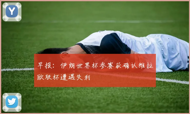 早报：伊朗世界杯参赛获确认维拉欧联杯遭遇失利