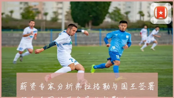 薪资专家分析弗拉格勒与国王签署双向合同的两年意义与影响