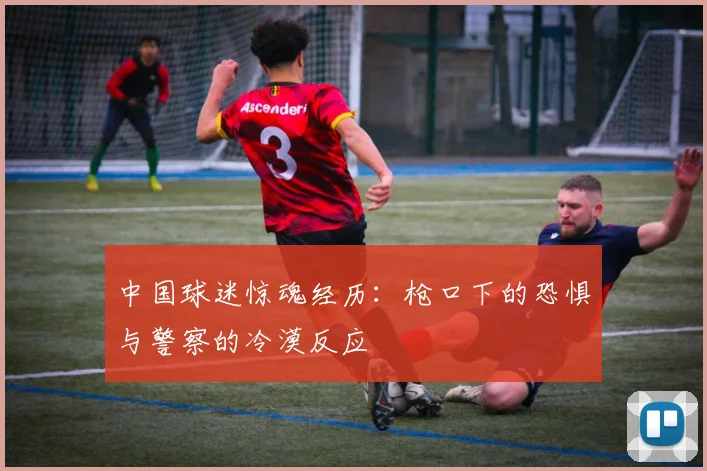 中国球迷惊魂经历：枪口下的恐惧与警察的冷漠反应