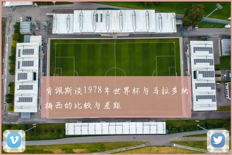 肯佩斯谈1978年世界杯与马拉多纳梅西的比较与差距