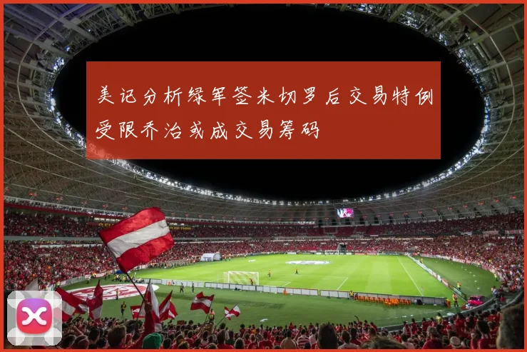 美记分析绿军签米切罗后交易特例受限乔治或成交易筹码