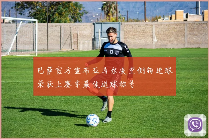 巴萨官方宣布亚马尔凌空侧钩进球荣获上赛季最佳进球称号