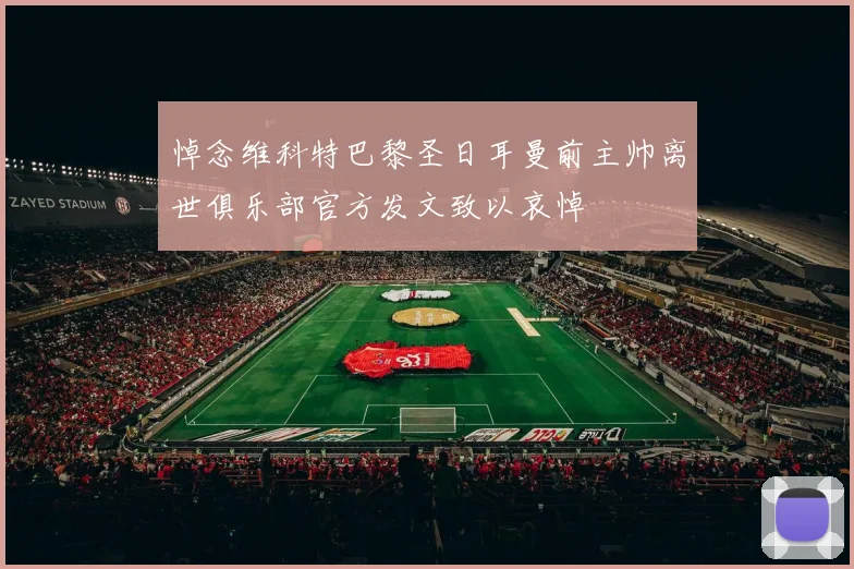 悼念维科特巴黎圣日耳曼前主帅离世俱乐部官方发文致以哀悼