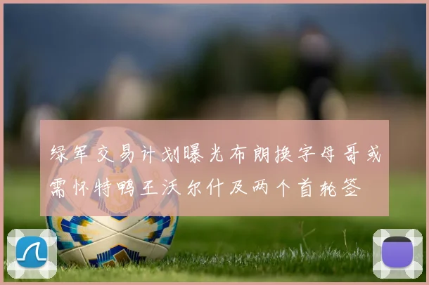 绿军交易计划曝光布朗换字母哥或需怀特鸭王沃尔什及两个首轮签
