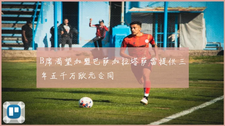 B席渴望加盟巴萨加拉塔萨雷提供三年五千万欧元合同