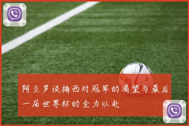 阿圭罗谈梅西对冠军的渴望与最后一届世界杯的全力以赴