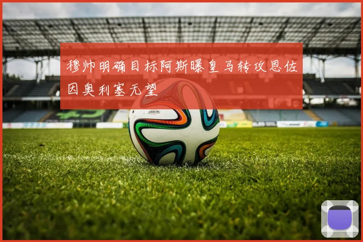 穆帅明确目标阿斯曝皇马转攻恩佐因奥利塞无望