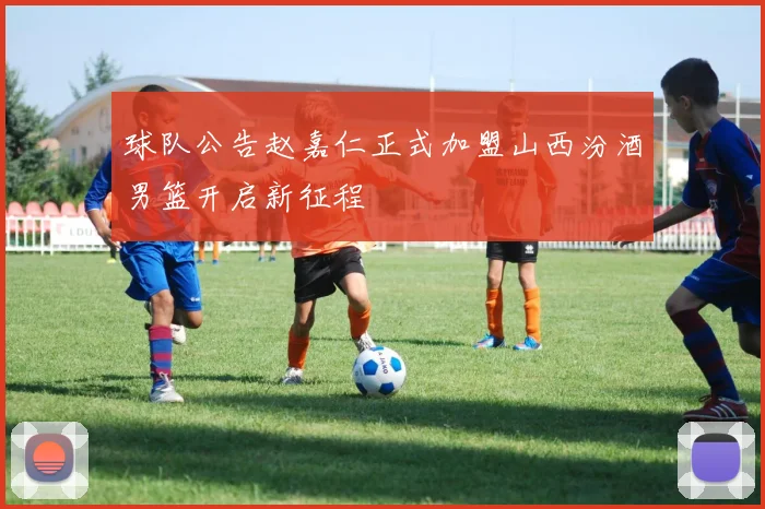 球队公告赵嘉仁正式加盟山西汾酒男篮开启新征程