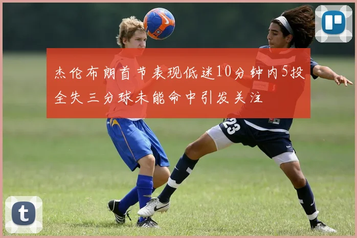 杰伦布朗首节表现低迷10分钟内5投全失三分球未能命中引发关注