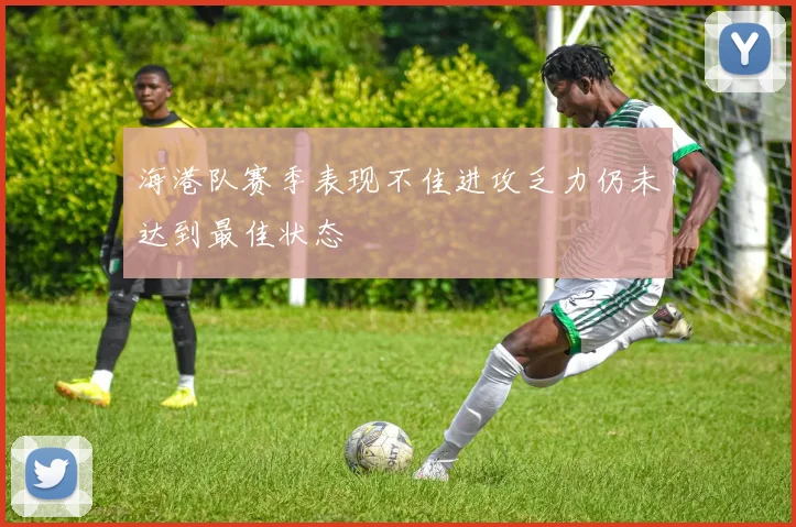 海港队赛季表现不佳进攻乏力仍未达到最佳状态