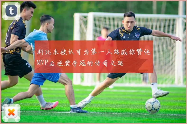 科比未被认可为第一人路威称赞他MVP后逆袭夺冠的传奇之路
