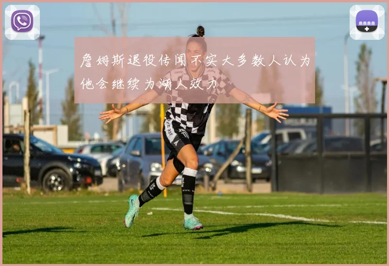 詹姆斯退役传闻不实大多数人认为他会继续为湖人效力
