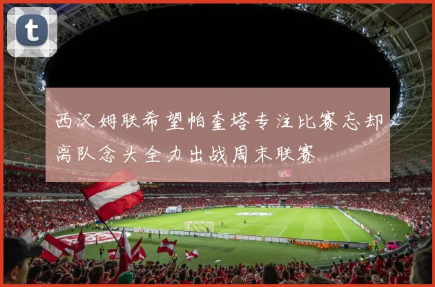 西汉姆联希望帕奎塔专注比赛忘却离队念头全力出战周末联赛
