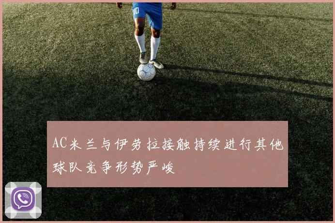 AC米兰与伊劳拉接触持续进行其他球队竞争形势严峻