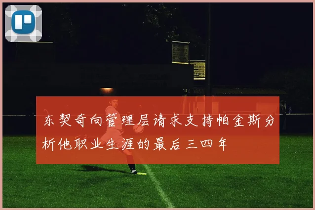东契奇向管理层请求支持帕金斯分析他职业生涯的最后三四年