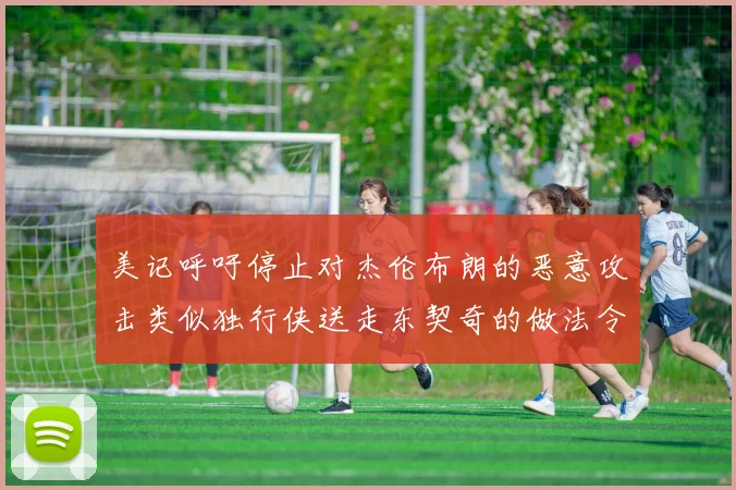 美记呼吁停止对杰伦布朗的恶意攻击类似独行侠送走东契奇的做法令人作呕