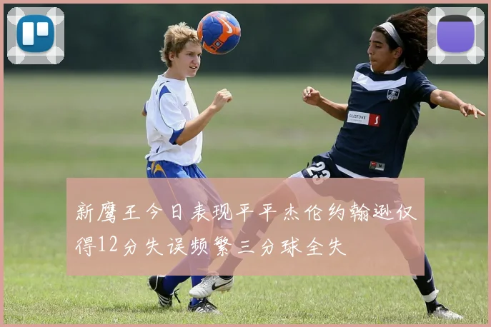 新鹰王今日表现平平杰伦约翰逊仅得12分失误频繁三分球全失
