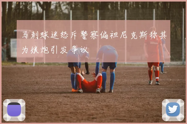 马刺球迷怒斥警察偏袒尼克斯称其为娘炮引发争议