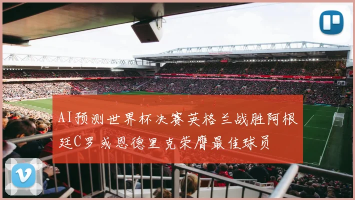 AI预测世界杯决赛英格兰战胜阿根廷C罗或恩德里克荣膺最佳球员