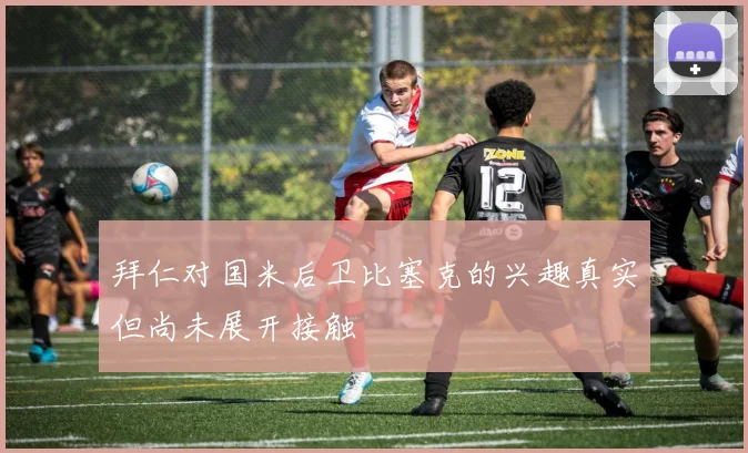 拜仁对国米后卫比塞克的兴趣真实但尚未展开接触