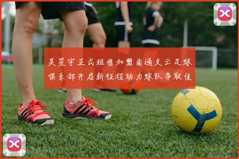 吴星宇正式租借加盟南通支云足球俱乐部开启新征程助力球队争取佳绩