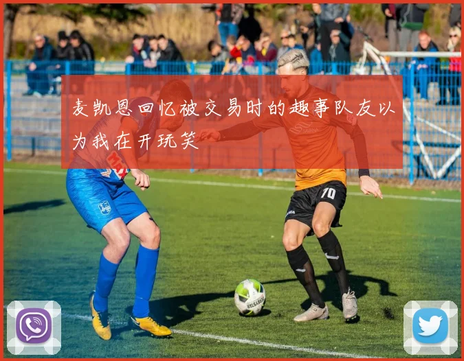 麦凯恩回忆被交易时的趣事队友以为我在开玩笑
