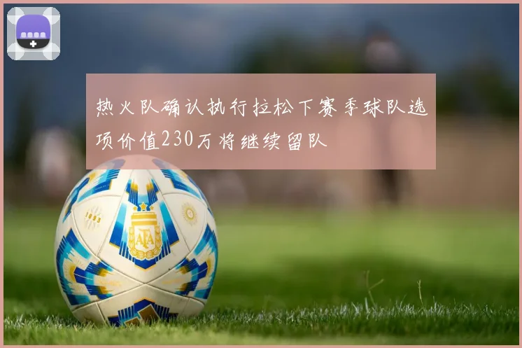 热火队确认执行拉松下赛季球队选项价值230万将继续留队