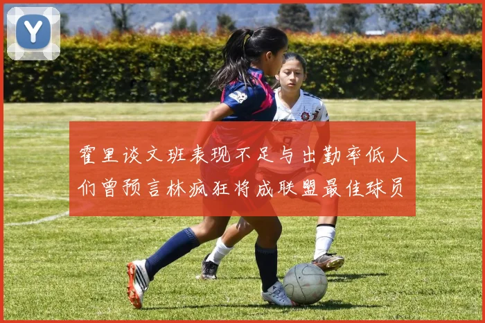 霍里谈文班表现不足与出勤率低人们曾预言林疯狂将成联盟最佳球员