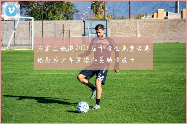 石家庄诚邀2026届中考生免费观赛裕彤为少年梦想加冕助力成长