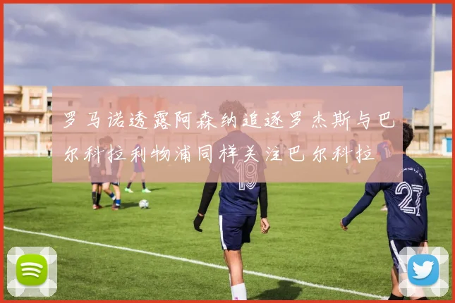罗马诺透露阿森纳追逐罗杰斯与巴尔科拉利物浦同样关注巴尔科拉